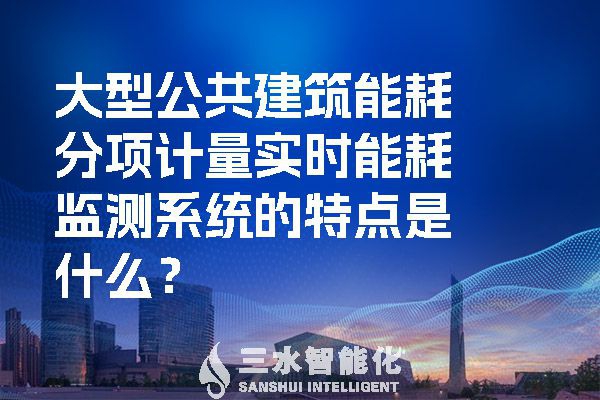 大型公共建筑能耗分項計量實時能耗監(jiān)測系統(tǒng)的特點是什么？