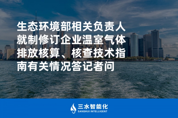 生態(tài)環(huán)境部相關負責人就制修訂企業(yè)溫室氣體排放核算、核查技術指南有關情況答記者問